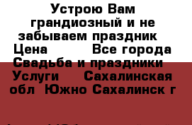 Устрою Вам грандиозный и не забываем праздник › Цена ­ 900 - Все города Свадьба и праздники » Услуги   . Сахалинская обл.,Южно-Сахалинск г.